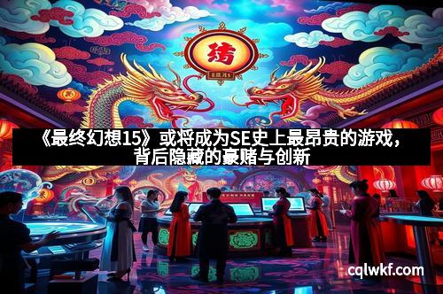 《最终幻想15》或将成为SE史上最昂贵的游戏，背后隐藏的豪赌与创新