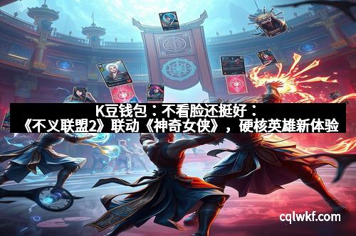 K豆钱包：不看脸还挺好：《不义联盟2》联动《神奇女侠》，硬核英雄新体验