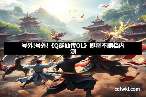 号外!号外!《Q群仙传OL》即将不删档内测