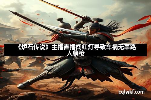 《炉石传说》主播直播闯红灯导致车祸无辜路人躺枪